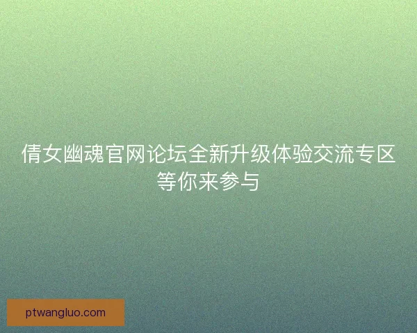 倩女幽魂官网论坛全新升级体验交流专区等你来参与