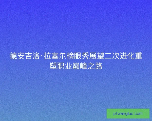 德安吉洛·拉塞尔榜眼秀展望二次进化重塑职业巅峰之路