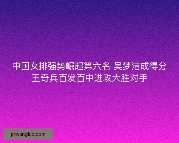 中国女排强势崛起第六名 吴梦洁成得分王奇兵百发百中进攻大胜对手