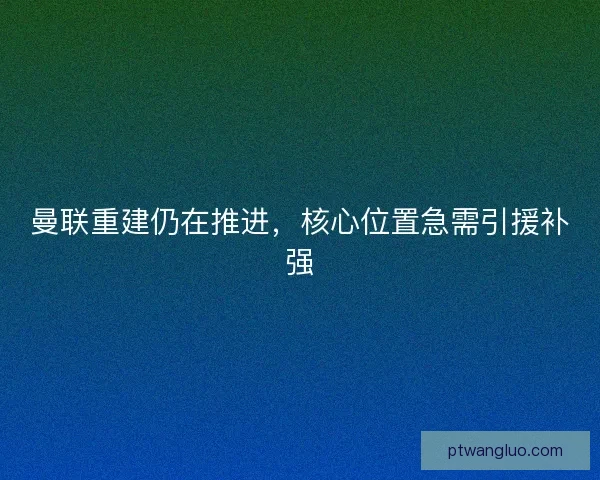 曼联重建仍在推进，核心位置急需引援补强