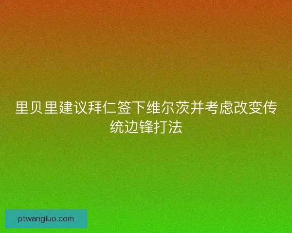 里贝里建议拜仁签下维尔茨并考虑改变传统边锋打法