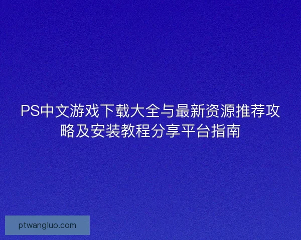 PS中文游戏下载大全与最新资源推荐攻略及安装教程分享平台指南