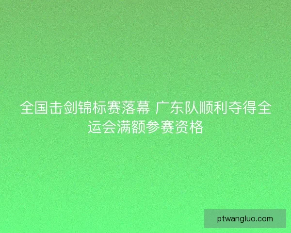 全国击剑锦标赛落幕 广东队顺利夺得全运会满额参赛资格