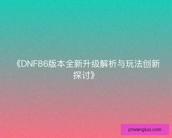 《DNF86版本全新升级解析与玩法创新探讨》