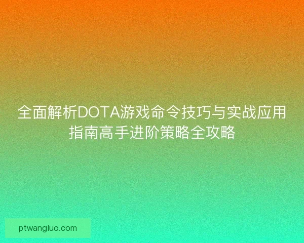 全面解析DOTA游戏命令技巧与实战应用指南高手进阶策略全攻略