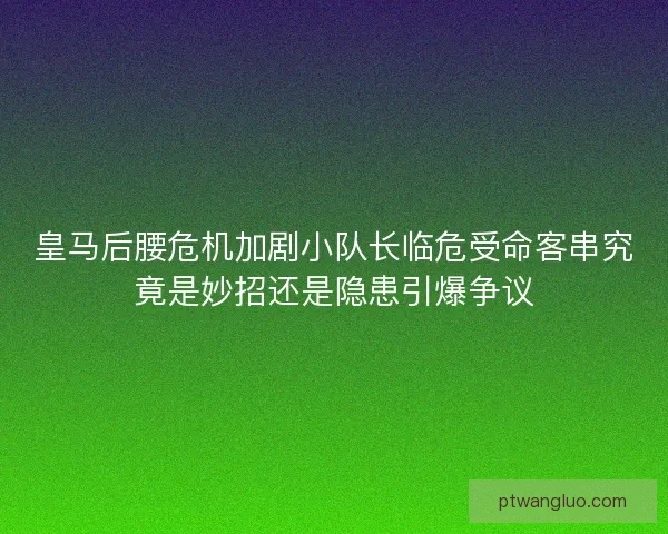 皇马后腰危机加剧小队长临危受命客串究竟是妙招还是隐患引爆争议
