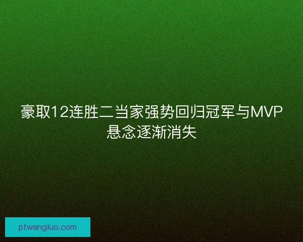 豪取12连胜二当家强势回归冠军与MVP悬念逐渐消失