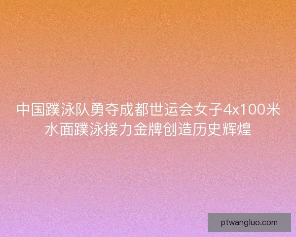 中国蹼泳队勇夺成都世运会女子4x100米水面蹼泳接力金牌创造历史辉煌