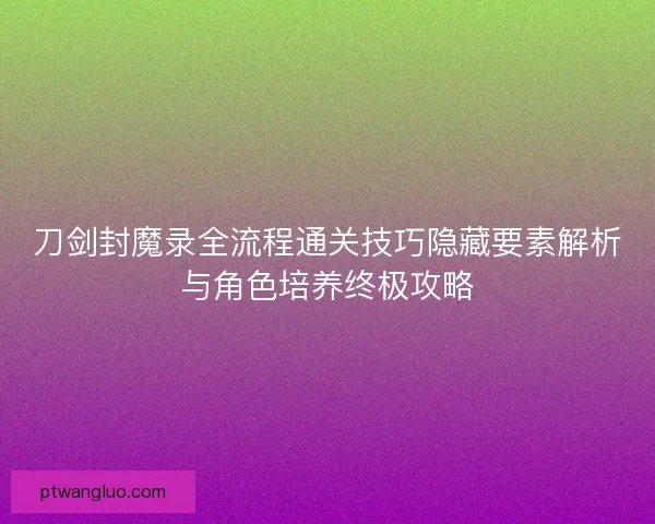 刀剑封魔录全流程通关技巧隐藏要素解析与角色培养终极攻略
